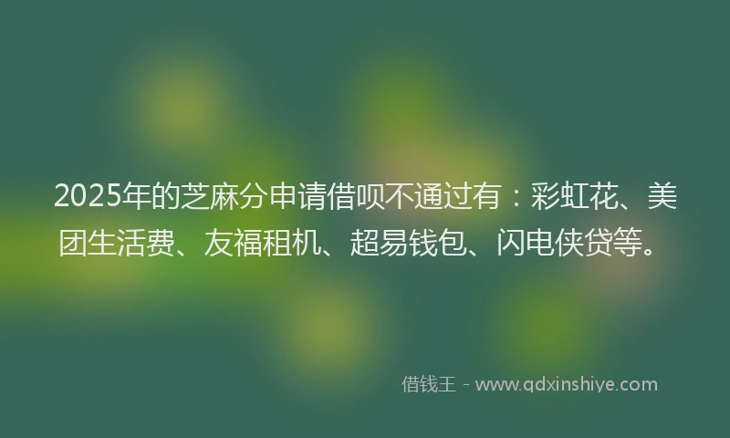 2025年的芝麻分申请借呗不通过有：彩虹花、美团生活费、友福租机、超易钱包、闪电侠贷等。