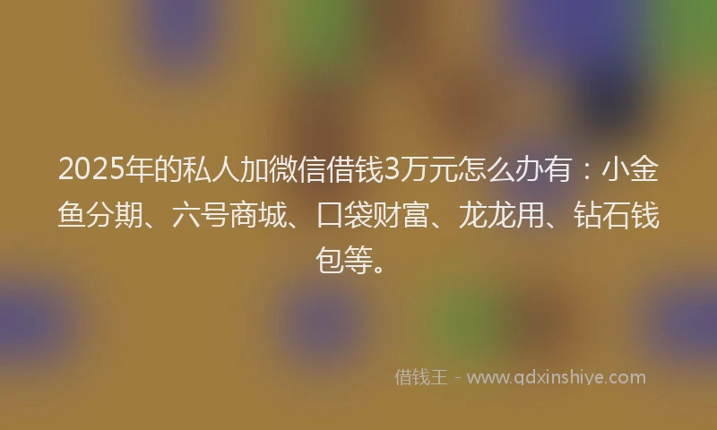 2025年的私人加微信借钱3万元怎么办有：小金鱼分期、六号商城、口袋财富、龙龙用、钻石钱包等。