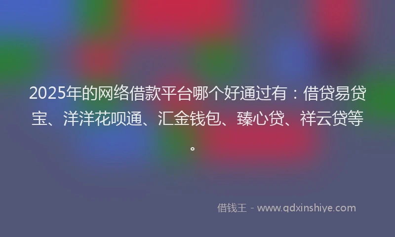 2025年的网络借款平台哪个好通过有：借贷易贷宝、洋洋花呗通、汇金钱包、臻心贷、祥云贷等。
