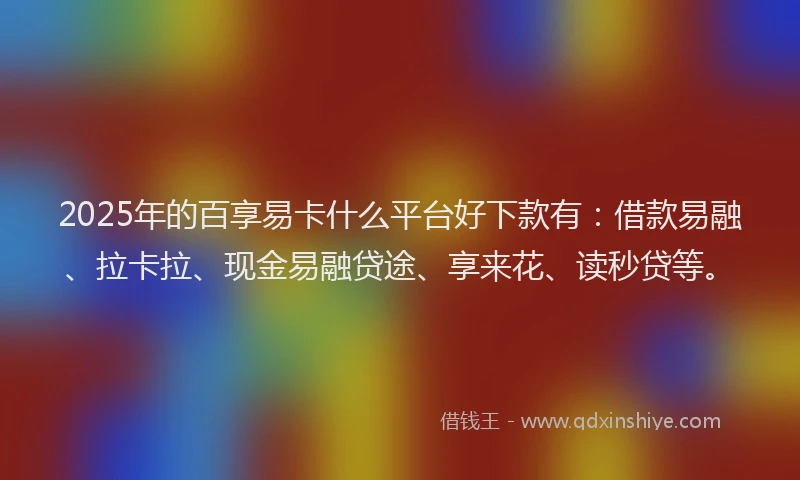2025年的百享易卡什么平台好下款有：借款易融、拉卡拉、现金易融贷途、享来花、读秒贷等。