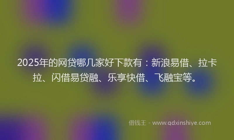 2025年的网贷哪几家好下款有：新浪易借、拉卡拉、闪借易贷融、乐享快借、飞融宝等。
