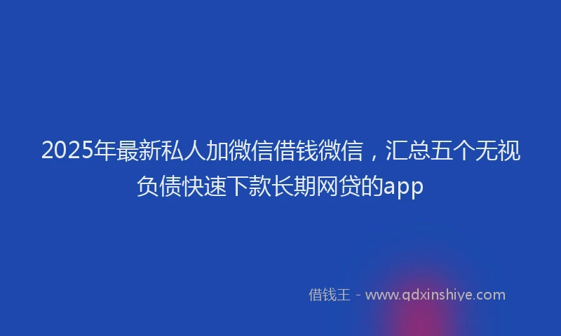 2025年最新私人加微信借钱微信，汇总五个无视负债快速下款长期网贷的app