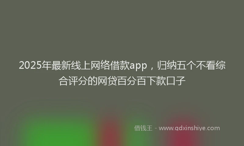 2025年最新线上网络借款app，归纳五个不看综合评分的网贷百分百下款口子