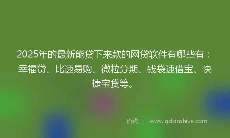 2025年的最新能贷下来款的网贷软件有哪些有：幸福贷、比速易购、微粒分期、钱袋速借宝、快捷宝贷等。