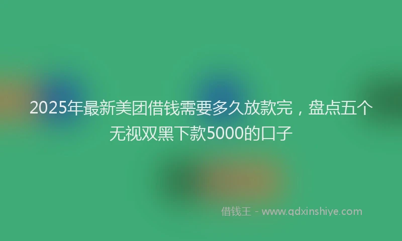 2025年最新美团借钱需要多久放款完，盘点五个无视双黑下款5000的口子