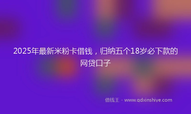 2025年最新米粉卡借钱，归纳五个18岁必下款的网贷口子