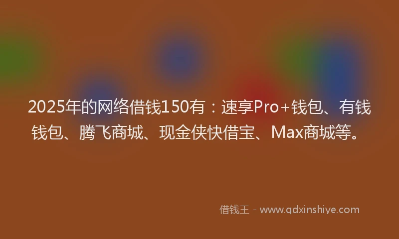 2025年的网络借钱150有：速享Pro+钱包、有钱钱包、腾飞商城、现金侠快借宝、Max商城等。