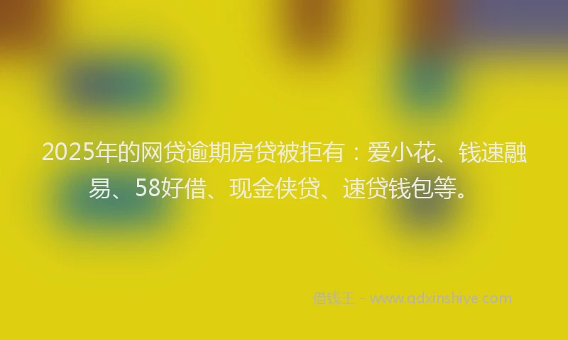 2025年的网贷逾期房贷被拒有：爱小花、钱速融易、58好借、现金侠贷、速贷钱包等。