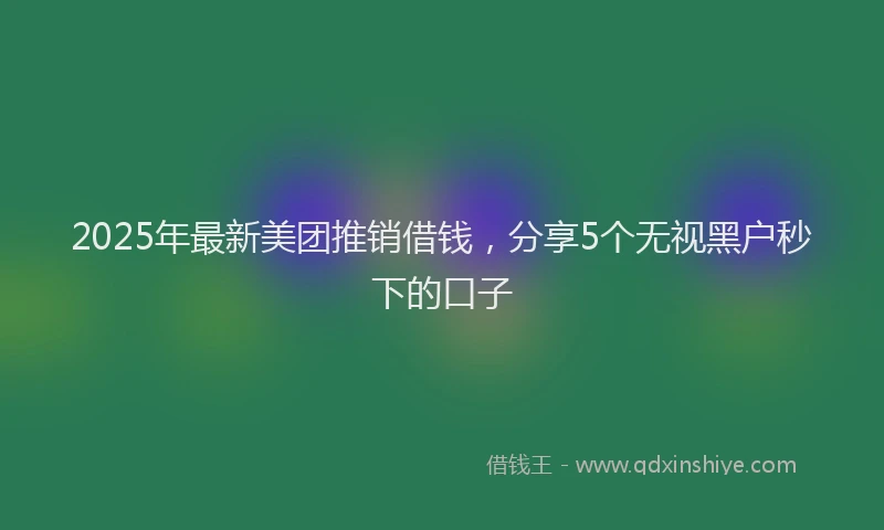 2025年最新美团推销借钱，分享5个无视黑户秒下的口子