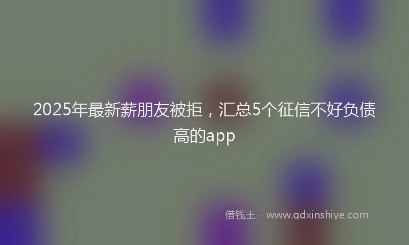 2025年最新薪朋友被拒，汇总5个征信不好负债高的app