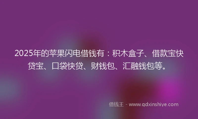 2025年的苹果闪电借钱有：积木盒子、借款宝快贷宝、口袋快贷、财钱包、汇融钱包等。