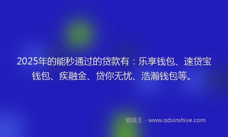 2025年的能秒通过的贷款有：乐享钱包、速贷宝钱包、疾融金、贷你无忧、浩瀚钱包等。