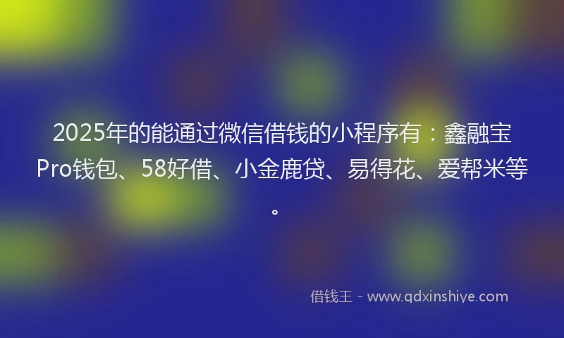 2025年的能通过微信借钱的小程序有：鑫融宝Pro钱包、58好借、小金鹿贷、易得花、爱帮米等。