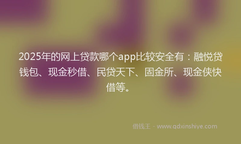 2025年的网上贷款哪个app比较安全有：融悦贷钱包、现金秒借、民贷天下、固金所、现金侠快借等。