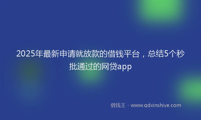 2025年最新申请就放款的借钱平台，总结5个秒批通过的网贷app