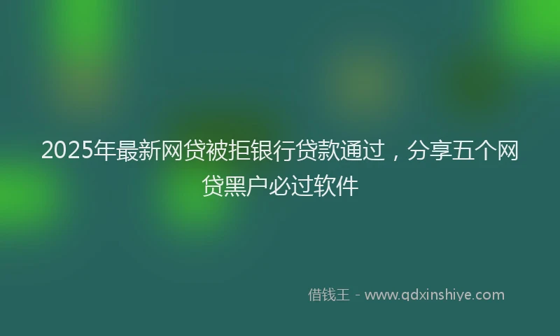 2025年最新网贷被拒银行贷款通过，分享五个网贷黑户必过软件
