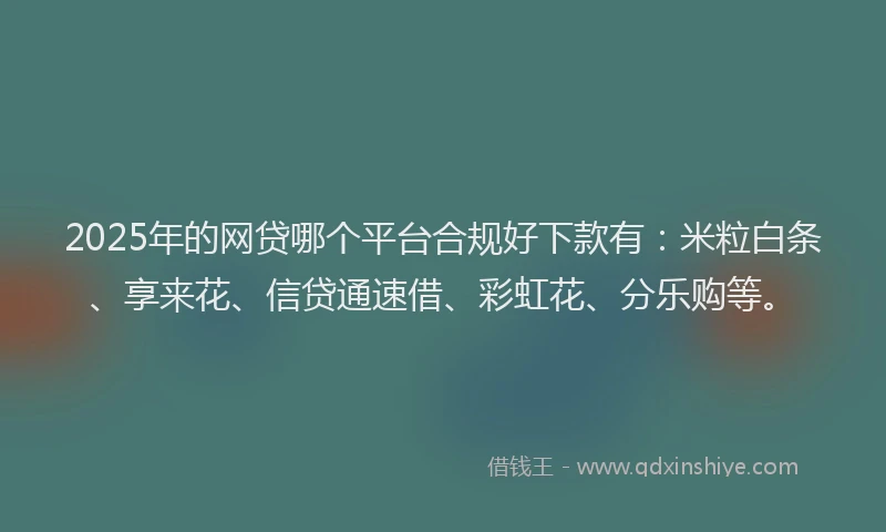 2025年的网贷哪个平台合规好下款有：米粒白条、享来花、信贷通速借、彩虹花、分乐购等。