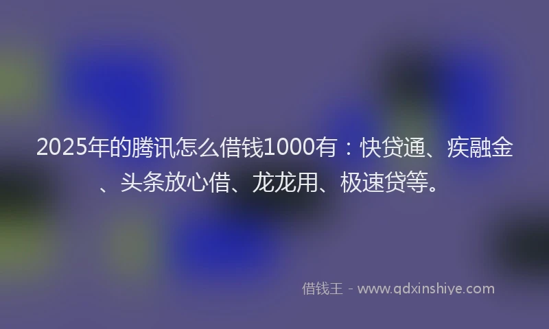 2025年的腾讯怎么借钱1000有：快贷通、疾融金、头条放心借、龙龙用、极速贷等。