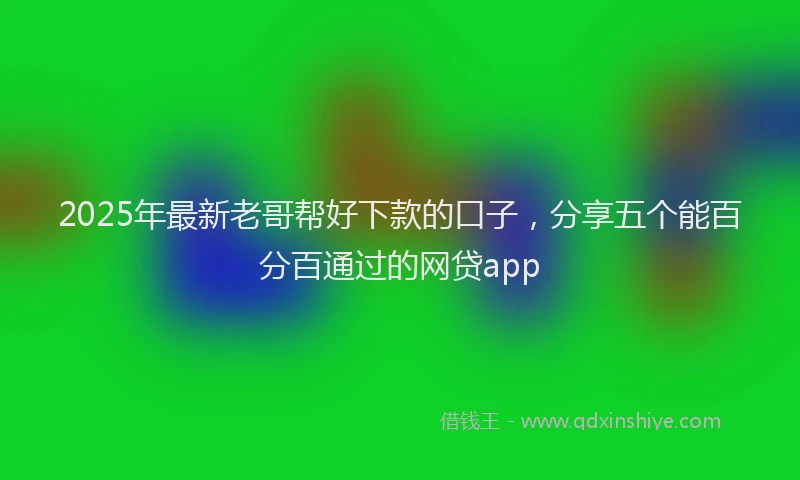 2025年最新老哥帮好下款的口子，分享五个能百分百通过的网贷app