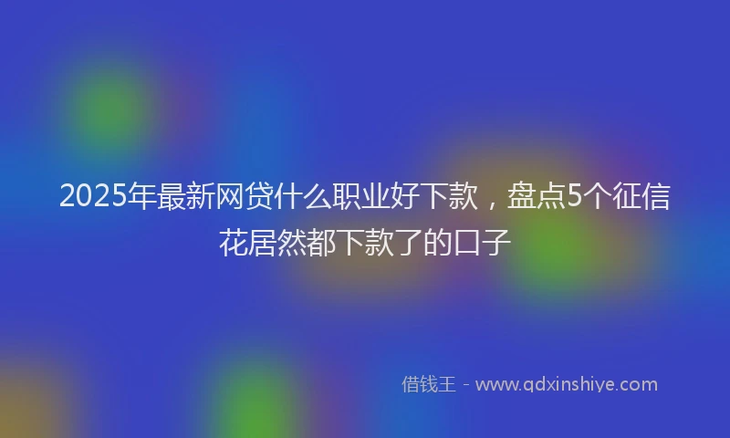 2025年最新网贷什么职业好下款，盘点5个征信花居然都下款了的口子