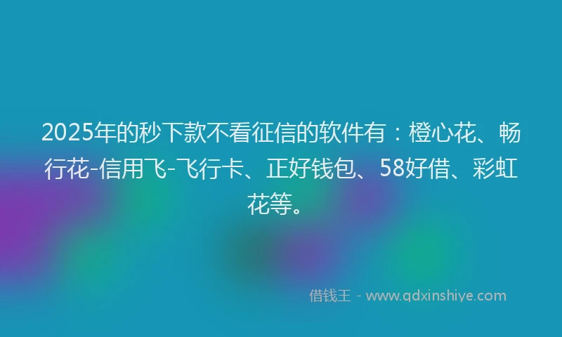 2025年的秒下款不看征信的软件有：橙心花、畅行花-信用飞-飞行卡、正好钱包、58好借、彩虹花等。
