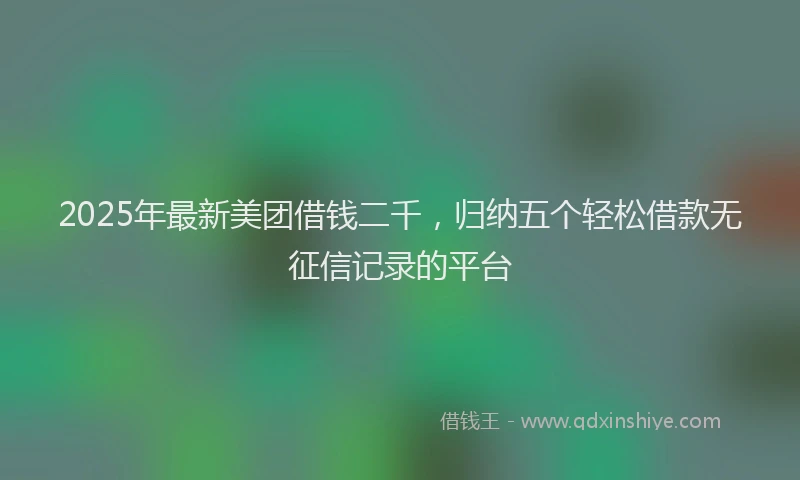 2025年最新美团借钱二千，归纳五个轻松借款无征信记录的平台