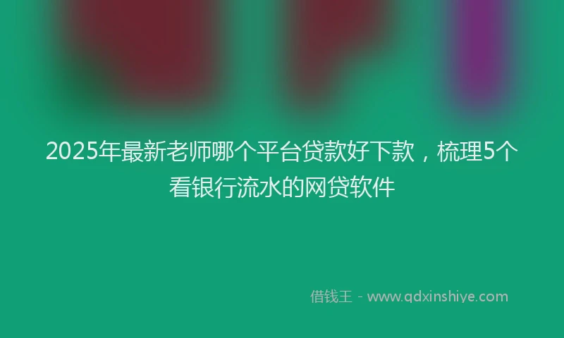 2025年最新老师哪个平台贷款好下款，梳理5个看银行流水的网贷软件