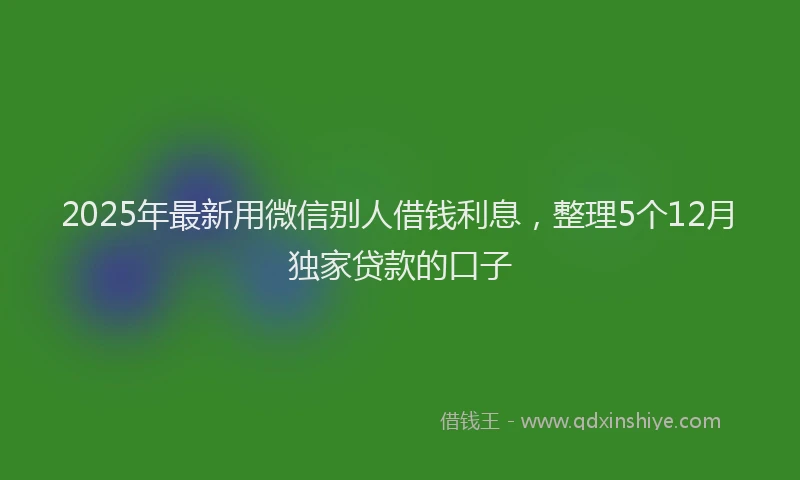 2025年最新用微信别人借钱利息，整理5个12月独家贷款的口子