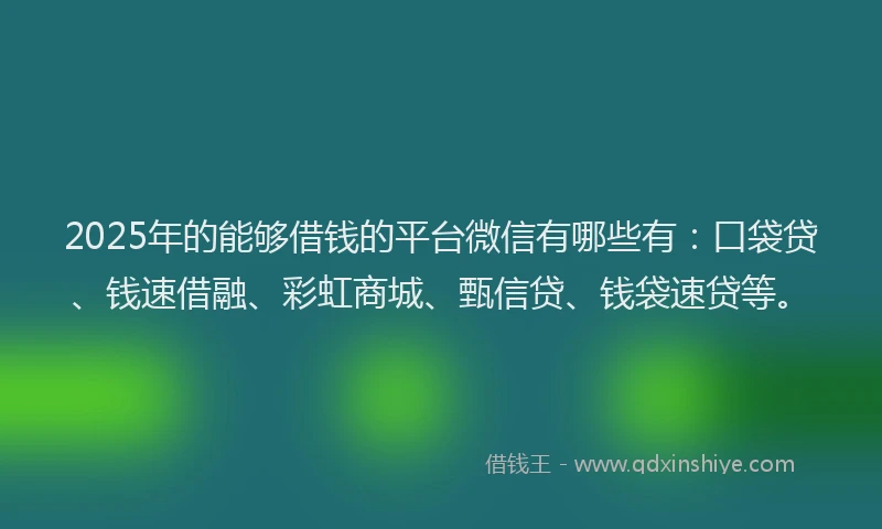 2025年的能够借钱的平台微信有哪些有：口袋贷、钱速借融、彩虹商城、甄信贷、钱袋速贷等。