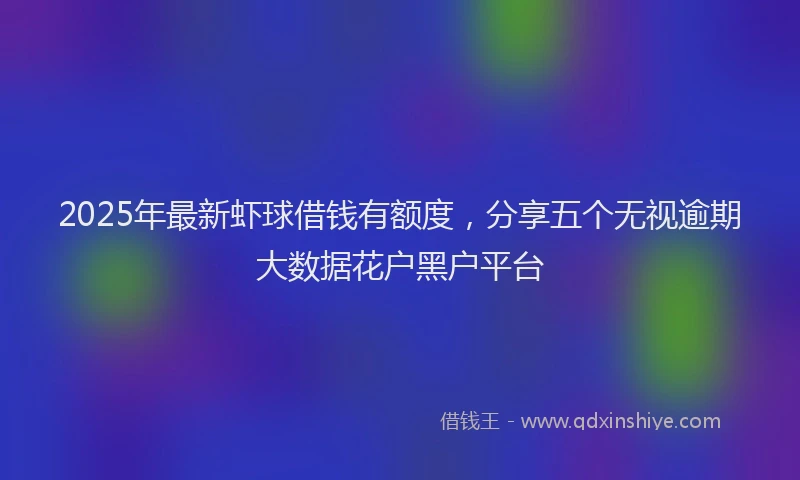 2025年最新虾球借钱有额度，分享五个无视逾期大数据花户黑户平台