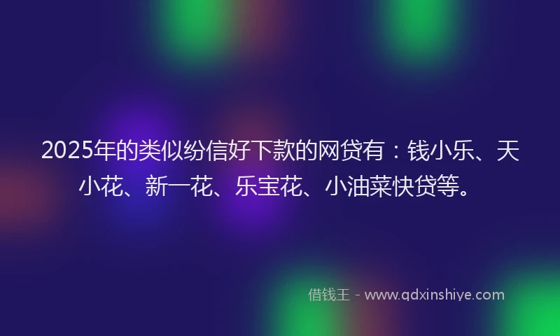 2025年的类似纷信好下款的网贷有：钱小乐、天小花、新一花、乐宝花、小油菜快贷等。