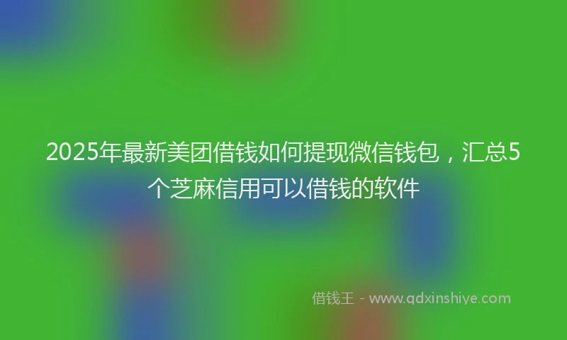 2025年最新美团借钱如何提现微信钱包，汇总5个芝麻信用可以借钱的软件