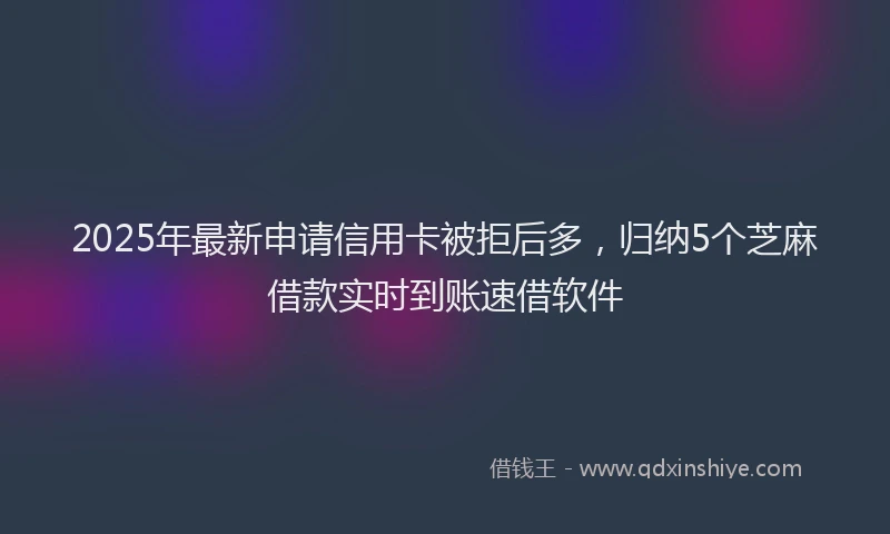 2025年最新申请信用卡被拒后多，归纳5个芝麻借款实时到账速借软件