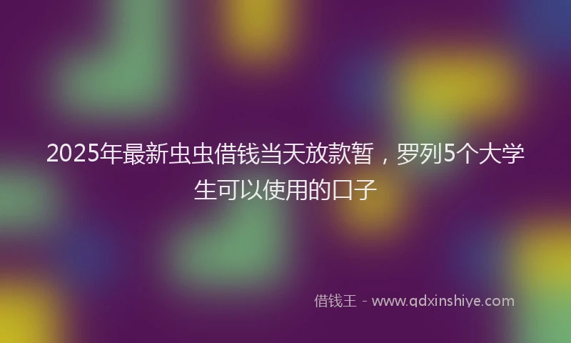 2025年最新虫虫借钱当天放款暂，罗列5个大学生可以使用的口子
