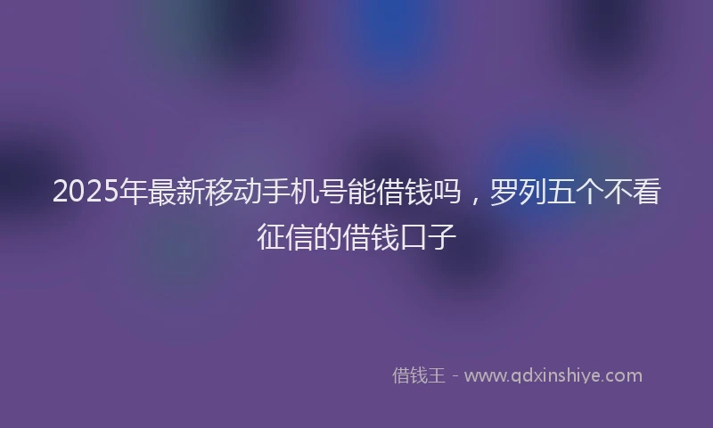 2025年最新移动手机号能借钱吗，罗列五个不看征信的借钱口子