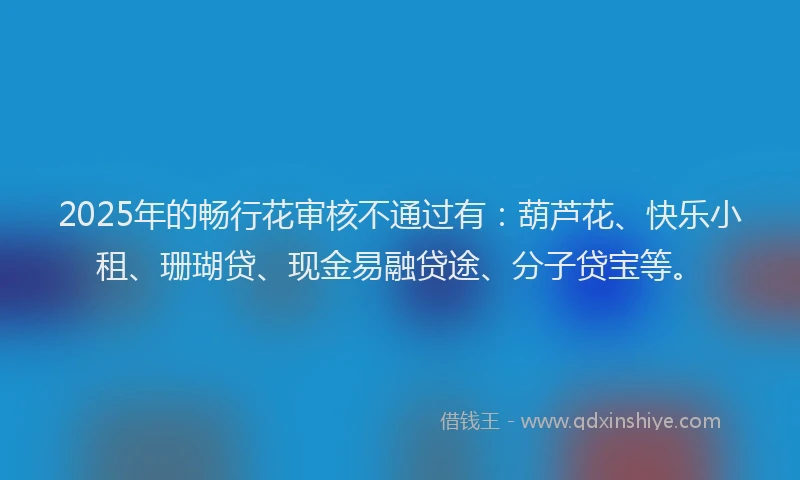 2025年的畅行花审核不通过有：葫芦花、快乐小租、珊瑚贷、现金易融贷途、分子贷宝等。