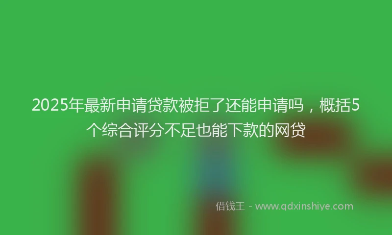 2025年最新申请贷款被拒了还能申请吗，概括5个综合评分不足也能下款的网贷