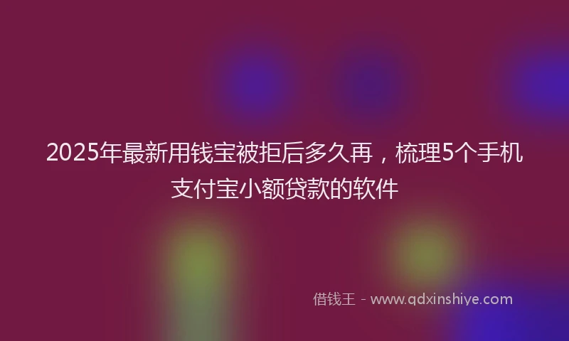 2025年最新用钱宝被拒后多久再，梳理5个手机支付宝小额贷款的软件