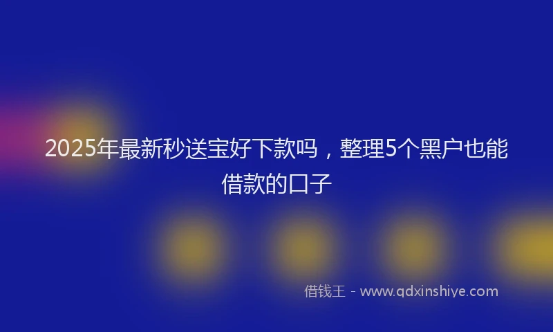 2025年最新秒送宝好下款吗，整理5个黑户也能借款的口子