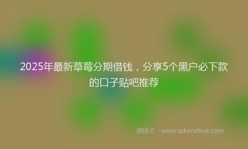 2025年最新草莓分期借钱，分享5个黑户必下款的口子贴吧推荐