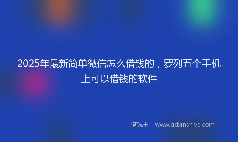 2025年最新简单微信怎么借钱的，罗列五个手机上可以借钱的软件