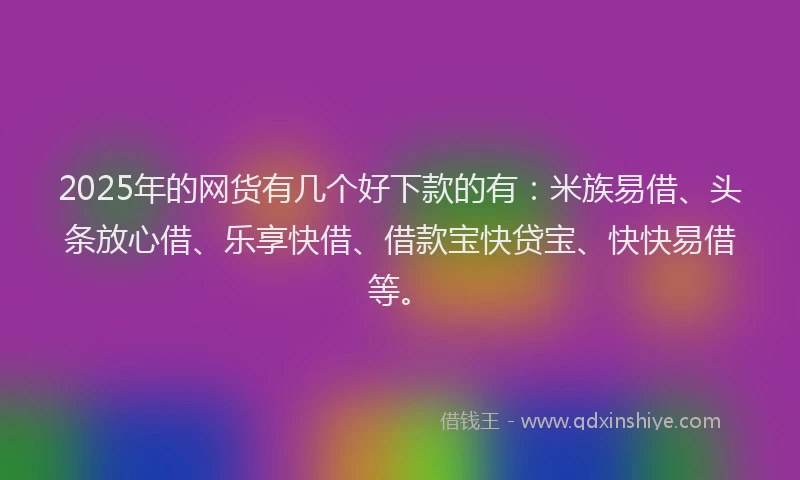 2025年的网货有几个好下款的有：米族易借、头条放心借、乐享快借、借款宝快贷宝、快快易借等。