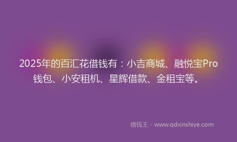 2025年的百汇花借钱有：小吉商城、融悦宝Pro钱包、小安租机、星辉借款、金租宝等。