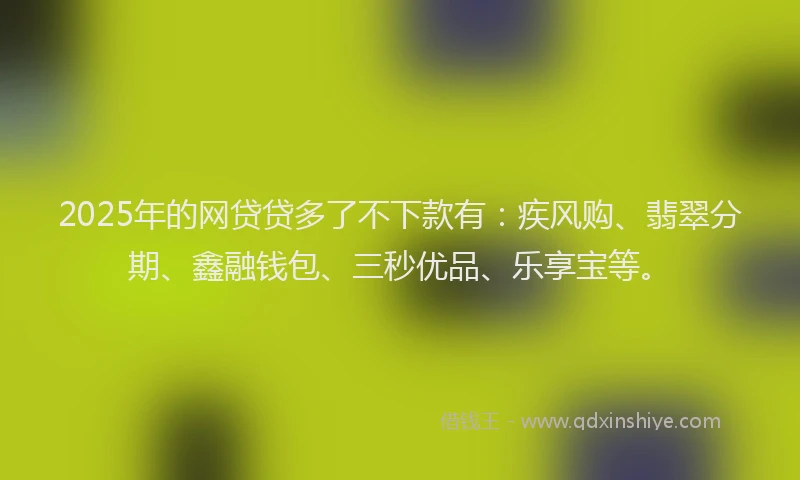 2025年的网贷贷多了不下款有：疾风购、翡翠分期、鑫融钱包、三秒优品、乐享宝等。