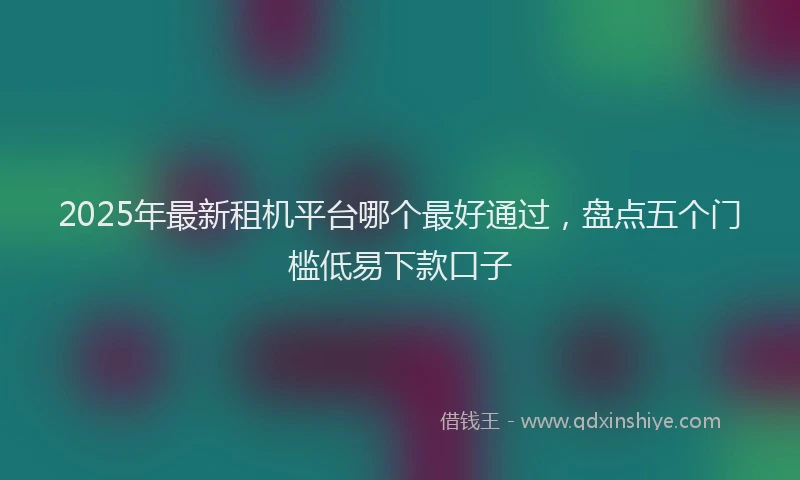 2025年最新租机平台哪个最好通过，盘点五个门槛低易下款口子