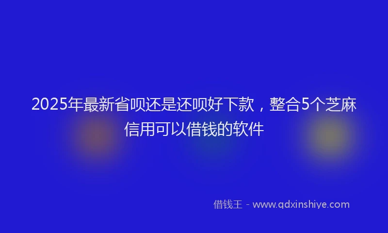 2025年最新省呗还是还呗好下款，整合5个芝麻信用可以借钱的软件