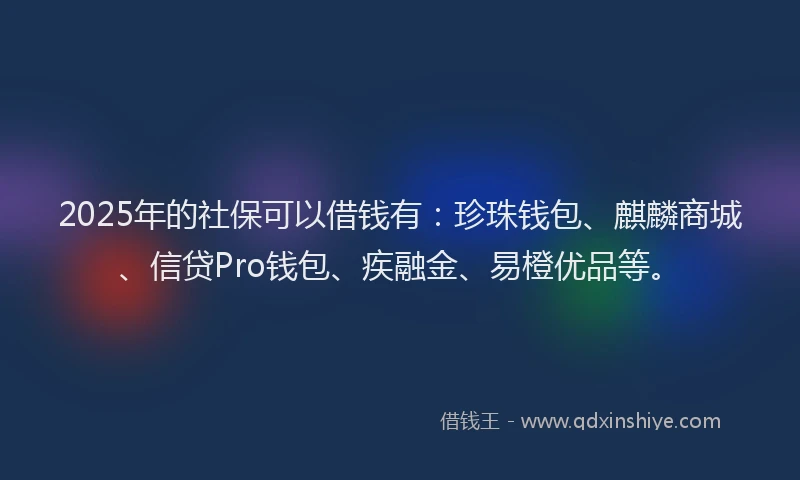 2025年的社保可以借钱有：珍珠钱包、麒麟商城、信贷Pro钱包、疾融金、易橙优品等。