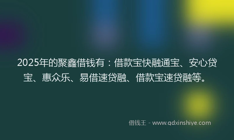 2025年的聚鑫借钱有：借款宝快融通宝、安心贷宝、惠众乐、易借速贷融、借款宝速贷融等。