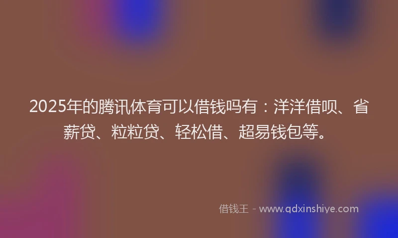 2025年的腾讯体育可以借钱吗有：洋洋借呗、省薪贷、粒粒贷、轻松借、超易钱包等。
