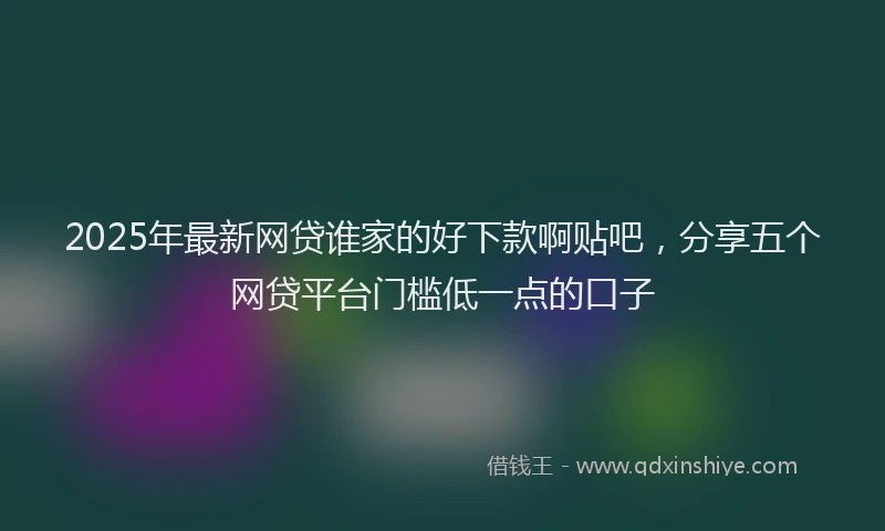 2025年最新网贷谁家的好下款啊贴吧，分享五个网贷平台门槛低一点的口子